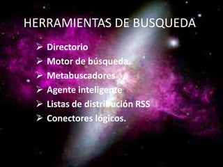 HERRAMIENTAS DE BUSQUEDA
    Directorio
    Motor de búsqueda
    Metabuscadores
    Agente inteligente
    Listas de distribución RSS
    Conectores lógicos.
 