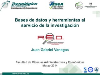 Bases de datos y herramientas al
servicio de la investigación

Juan Gabriel Vanegas

Facultad de Ciencias Administrativas y Económicas
Marzo 2014

 
