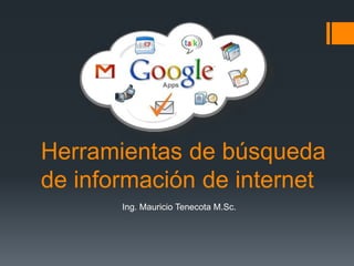 Herramientas de búsqueda
de información de internet
Ing. Mauricio Tenecota M.Sc.
 