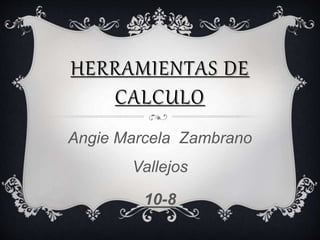 HERRAMIENTAS DE 
CALCULO 
Angie Marcela Zambrano 
Vallejos 
10-8 
 