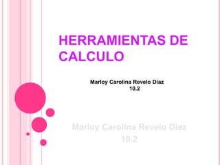 HERRAMIENTAS DE 
CALCULO 
Marloy Carolina Revelo Diaz 
10.2 
Marloy Carolina Revelo Diaz 
10.2 
 