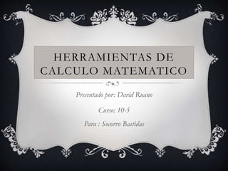 HERRAMIENTAS DE 
CALCULO MATEMATICO 
Presentado por: David Ruano 
Curso: 10-5 
Para : Socorro Bastidas 
 