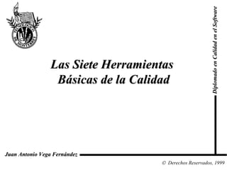 Las Siete Herramientas  Básicas de la Calidad Diplomado en Calidad en el Software  Derechos Reservados, 1999 Juan Antonio Vega Fernández 