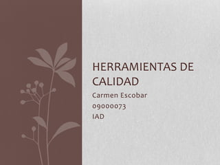 HERRAMIENTAS DE
CALIDAD
Carmen Escobar
09000073
IAD
 