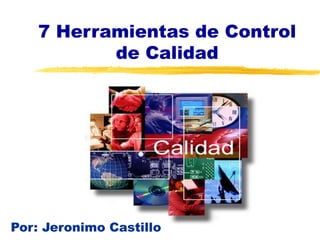 7 Herramientas de Control
           de Calidad




Por: Jeronimo Castillo
 