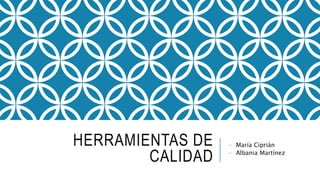 HERRAMIENTAS DE
CALIDAD
- María Ciprián
- Albania Martínez
 