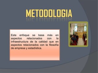 Este enfoque se basa más en
aspectos
relacionados
con
la
infraestructura de la calidad que en
aspectos relacionados con la filosofía
de empresa y estadística.

 