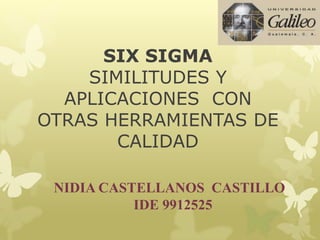 SIX SIGMA
    SIMILITUDES Y
  APLICACIONES CON
OTRAS HERRAMIENTAS DE
       CALIDAD

 NIDIA CASTELLANOS CASTILLO
           IDE 9912525
 