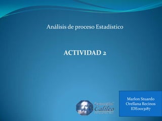Análisis de proceso Estadístico



      ACTIVIDAD 2




                                  Marlon Stuardo
                                  Orellana Recinos
                                    IDE0013187
 