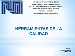 REPÚBLICA BOLIVARIANA DE VENEZUELA
MINISTERIO DEL PODER POPULAR PARA LA
EDUCACIÓN UNIVERSITARIA, CIENCIA Y TECNOLOGÍA
INSTITUTO UNIVERSITARIO POLITÉCNICO
“SANTIAGO MARIÑO”
EXTENSIÓN COL – SEDE CIUDAD OJEDA
HERRAMIENTAS DE LA
CALIDAD
AUTOR:
ROGER REVILLA
C.I 25.669.823
 