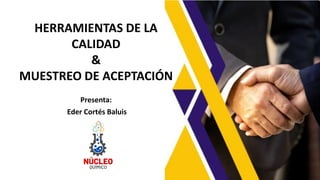 Presenta:
Eder Cortés Baluis
HERRAMIENTAS DE LA
CALIDAD
&
MUESTREO DE ACEPTACIÓN
 