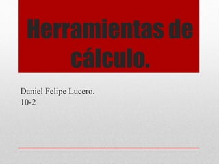 Herramientas de 
cálculo. 
Daniel Felipe Lucero. 
10-2 
 