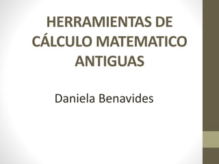 HERRAMIENTAS DE 
CÁLCULO MATEMATICO 
ANTIGUAS 
Daniela Benavides 
 