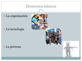 Elementos básicos
 La organización
 La tecnología
 La persona
 