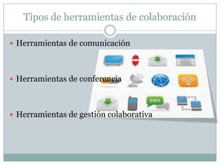 Tipos de herramientas de colaboración
 Herramientas de comunicación
 Herramientas de conferencia
 Herramientas de gestión colaborativa
 