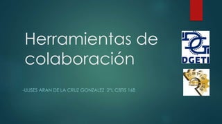 Herramientas de
colaboración
-ULISES ARAN DE LA CRUZ GONZALEZ 2°L CBTIS 168
 