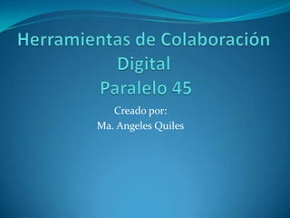 Herramientas de Colaboración Digital  Paralelo 45 Creado por: Ma. Angeles Quiles 