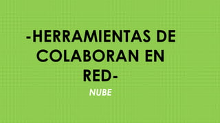 -HERRAMIENTAS DE
COLABORAN EN
RED-
NUBE
 