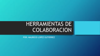 HERRAMIENTAS DE
COLABORACION
POR: MAURICIO LOPEZ GUTIERREZ
 