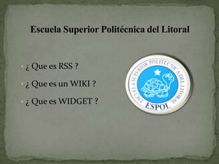 Escuela Superior Politécnica del Litoral


• ¿ Que es RSS ?

• ¿ Que es un WIKI ?

• ¿ Que es WIDGET ?
 