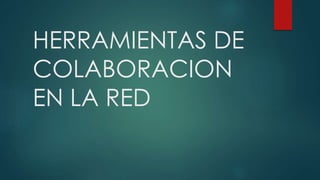 HERRAMIENTAS DE
COLABORACION
EN LA RED
 