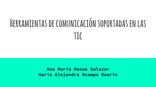Herramientasdecomunicaciónsoportadasenlas
tic
Ana María Henao Salazar
María Alejandra Ocampo Osorio
 