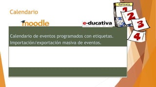 Calendario
Calendario de eventos programados con etiquetas.
Importación/exportación masiva de eventos.
Calendario compartido para todo el campus virtual, por
curso, por grupo de trabajo o por usuario.
 