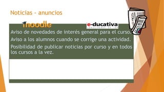 Noticias - anuncios
Aviso de novedades de interés general para el curso.
Aviso a los alumnos cuando se corrige una actividad.
Posibilidad de publicar noticias por curso y en todos
los cursos a la vez.
 