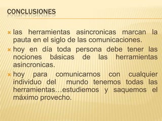 CONCLUSIONES

 las herramientas asincronicas marcan la
  pauta en el siglo de las comunicaciones.
 hoy en día toda persona debe tener las
  nociones básicas de las herramientas
  asincronicas.
 hoy    para comunicarnos con cualquier
  individuo del mundo tenemos todas las
  herramientas…estudiemos y saquemos el
  máximo provecho.
 