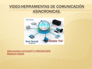VIDEO:HERRAMIENTAS DE COMUNICACIÓN
            ASINCRONICAS.




www.youtube.com/watch?v=49bOpbCi9A0
&feature=related
 