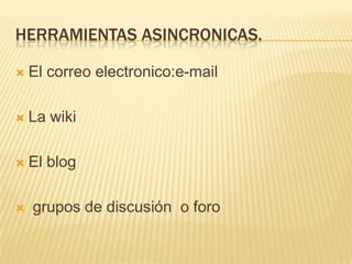 HERRAMIENTAS ASINCRONICAS.

   El correo electronico:e-mail

   La wiki

   El blog

   grupos de discusión o foro
 