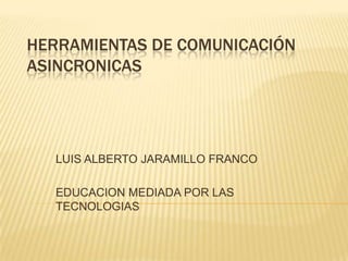 HERRAMIENTAS DE COMUNICACIÓN
ASINCRONICAS




   LUIS ALBERTO JARAMILLO FRANCO

   EDUCACION MEDIADA POR LAS
   TECNOLOGIAS
 