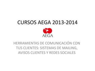 CURSOS AEGA 2013-2014

HERRAMIENTAS DE COMUNICACIÓN CON
TUS CLIENTES: SISTEMAS DE MAILING,
AVISOS CLIENTES Y REDES SOCIALES

 