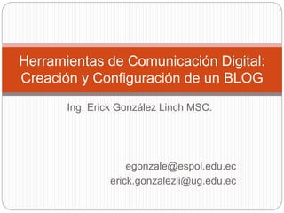 Ing. Erick González Linch MSC.
egonzale@espol.edu.ec
erick.gonzalezli@ug.edu.ec
Herramientas de Comunicación Digital:
Creación y Configuración de un BLOG
 