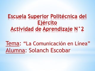 Escuela Superior Politécnica del
Ejército
Actividad de Aprendizaje N°2
Tema: “La Comunicación en Línea”
Alumna: Solanch Escobar
 