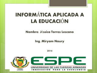 INFORMÁTICA APLICADA A
LA EDUCACIÓN
Nombre: Jéssica Torres Lescano
Ing. Miryam Noury
2014
 