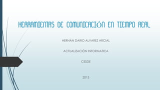 HERRAMIENTAS DE COMUNICACIÓN EN TIEMPO REAL
HERNÁN DARIO ALVAREZ ARCIAL
ACTUALIZACIÓN INFORMATICA
CESDE
2013
 