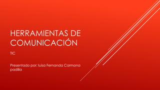 HERRAMIENTAS DE
COMUNICACIÓN
TIC
Presentado por: luisa Fernanda Carmona
padilla
 
