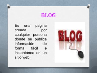 Blog
Es una pagina
creada           por
cualquier persona
donde se publica
información       de
forma      fácil   e
instantánea en un
sitio web.
 