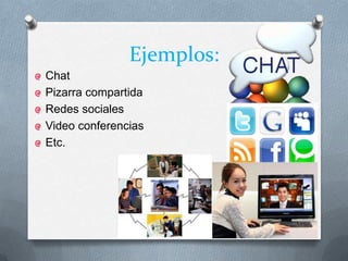 Ejemplos:
Chat
Pizarra compartida
Redes sociales
Video conferencias
Etc.
 