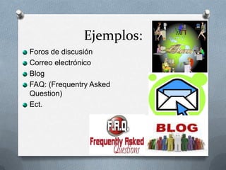 Ejemplos:
Foros de discusión
Correo electrónico
Blog
FAQ: (Frequentry Asked
Question)
Ect.
 