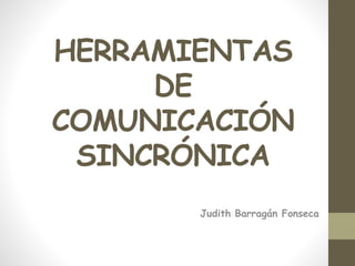 HERRAMIENTAS
DE
COMUNICACIÓN
SINCRÓNICA
Judith Barragán Fonseca
 