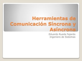 Herramientas de
Comunicación Síncrona y
Asíncrona
Eduardo Rueda Fajardo
Ingeniero de Sistemas
 