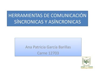 HERRAMIENTAS DE COMUNICACIÓN
SÍNCRONICAS Y ASÍNCRONICAS
Ana Patricia García Barillas
Carne 12703
 