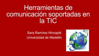 Herramientas de 
comunicación soportadas en 
la TIC 
Sara Ramírez Hincapié 
Universidad de Medellin 
 