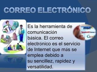 Es la herramienta de
comunicación
básica. El correo
electrónico es el servicio
de Internet que más se
emplea debido a
su sencillez, rapidez y
versatilidad.
 