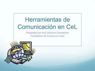 Herramientas de
Comunicación en CeL
Preparado por Ana Verónica Concepción
Facilitadora de Cursos en Línea
 