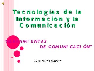 Tecnologías de la Información y la Comunicación “ HERRAMIENTAS DE COMUNICACIÓN” Fabio SAINT MARTIN 