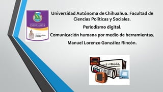 Universidad Autónoma de Chihuahua. Facultad de
Ciencias Políticas y Sociales.
Periodismo digital.
Comunicación humana por medio de herramientas.
Manuel Lorenzo González Rincón.

 