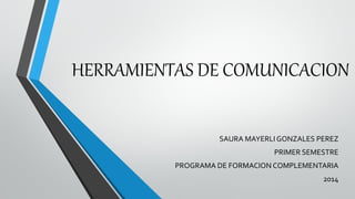 HERRAMIENTAS DE COMUNICACION
SAURA MAYERLI GONZALES PEREZ
PRIMER SEMESTRE
PROGRAMA DE FORMACION COMPLEMENTARIA
2014
 